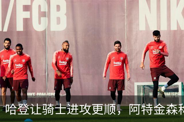 哈登让骑士进攻更顺，阿特金森称他让每个人都变得更好
